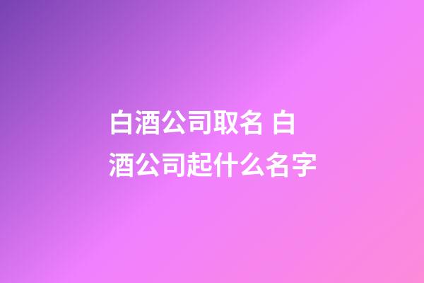 白酒公司取名 白酒公司起什么名字-第1張-公司起名-玄機派